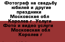 Фотограф на свадьбу, юбилей и другие праздники. - Московская обл., Королев г. Услуги » Фото и видео услуги   . Московская обл.,Королев г.